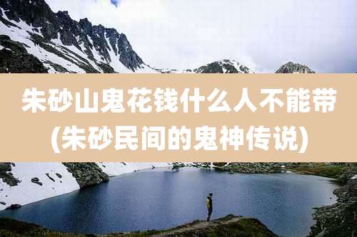 朱砂山鬼花钱什么人不能带(朱砂民间的鬼神传说)