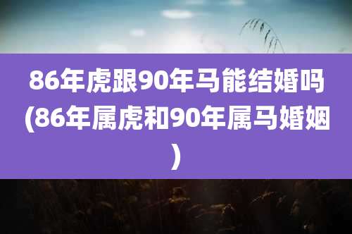 86年虎跟90年马能结婚吗(86年属虎和90年属马婚姻)