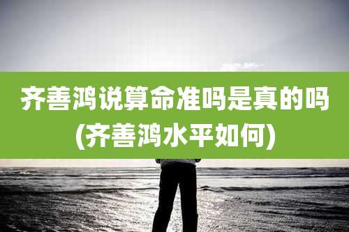 齐善鸿说算命准吗是真的吗(齐善鸿水平如何)