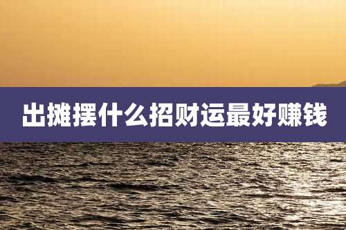 出摊摆什么招财运最好赚钱