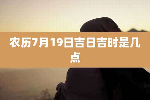 农历7月19日吉日吉时是几点