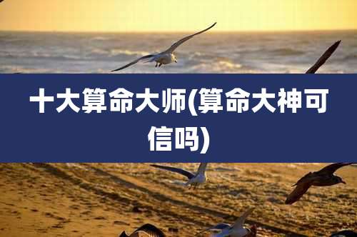 十大算命大师(算命大神可信吗)