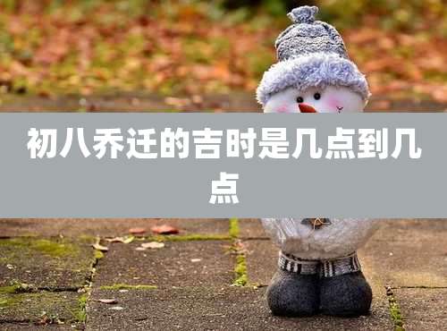 初八乔迁的吉时是几点到几点