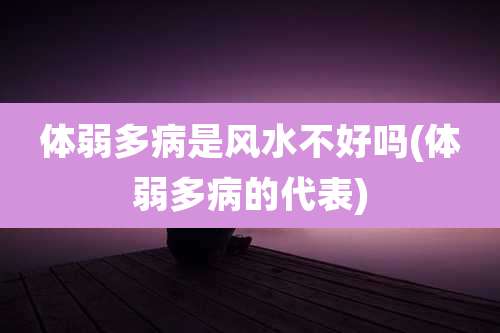 体弱多病是风水不好吗(体弱多病的代表)