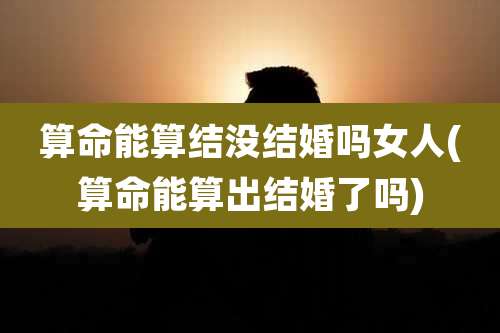 算命能算结没结婚吗女人(算命能算出结婚了吗)