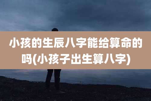 小孩的生辰八字能给算命的吗(小孩子出生算八字)