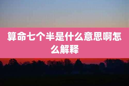 算命七个半是什么意思啊怎么解释