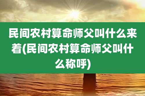 民间农村算命师父叫什么来着(民间农村算命师父叫什么称呼)