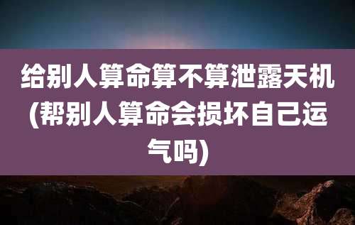 给别人算命算不算泄露天机(帮别人算命会损坏自己运气吗)