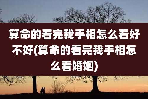 算命的看完我手相怎么看好不好(算命的看完我手相怎么看婚姻)