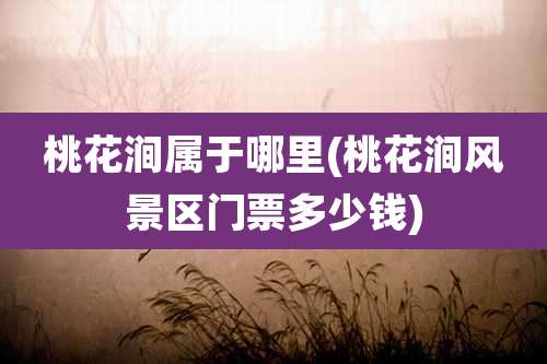 桃花涧属于哪里(桃花涧风景区门票多少钱)