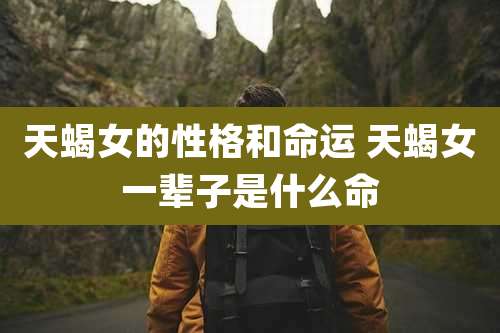天蝎女的性格和命运 天蝎女一辈子是什么命