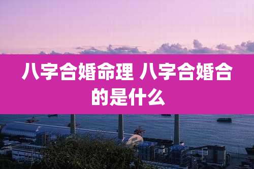 八字合婚命理 八字合婚合的是什么