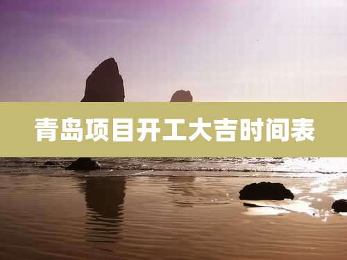 青岛项目开工大吉时间表