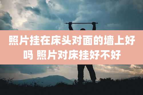 照片挂在床头对面的墙上好吗 照片对床挂好不好