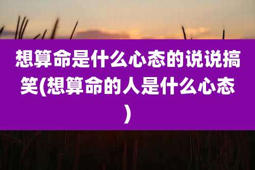 想算命是什么心态的说说搞笑(想算命的人是什么心态)