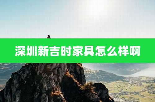 深圳新吉时家具怎么样啊