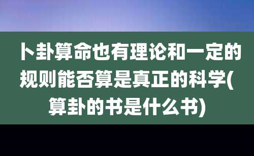 卜卦算命也有理论和一定的规则能否算是真正的科学(算卦的书是什么书)