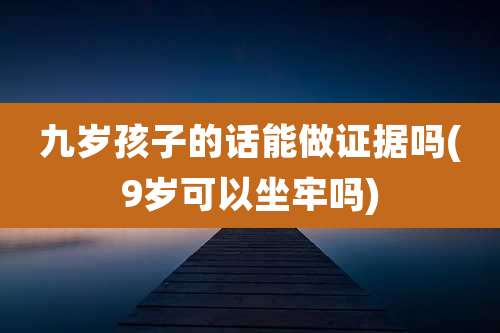 九岁孩子的话能做证据吗(9岁可以坐牢吗)
