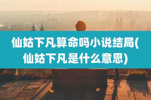 仙姑下凡算命吗小说结局(仙姑下凡是什么意思)