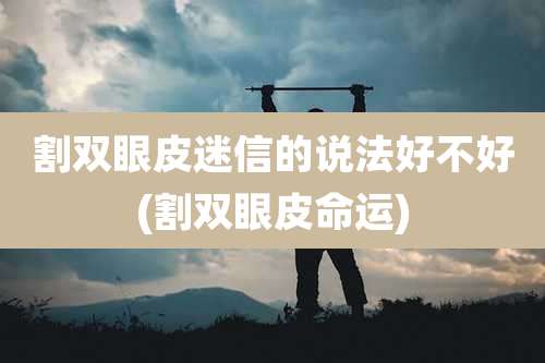 割双眼皮迷信的说法好不好(割双眼皮命运)