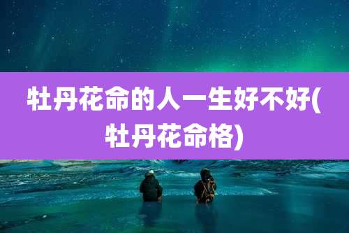 牡丹花命的人一生好不好(牡丹花命格)