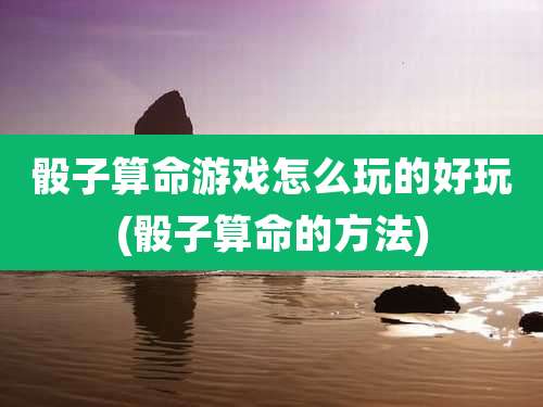 骰子算命游戏怎么玩的好玩(骰子算命的方法)