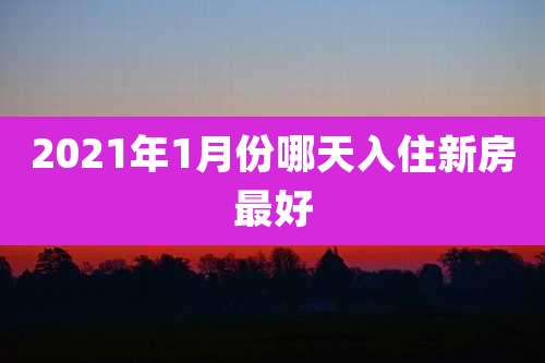2021年1月份哪天入住新房最好