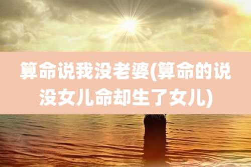 算命说我没老婆(算命的说没女儿命却生了女儿)