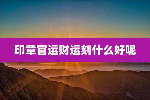 印章官运财运刻什么好呢
