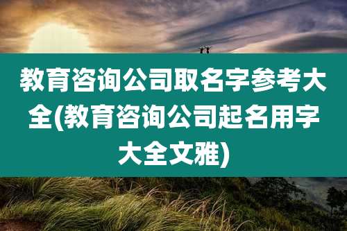 教育咨询公司取名字参考大全(教育咨询公司起名用字大全文雅)