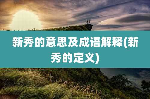 新秀的意思及成语解释(新秀的定义)