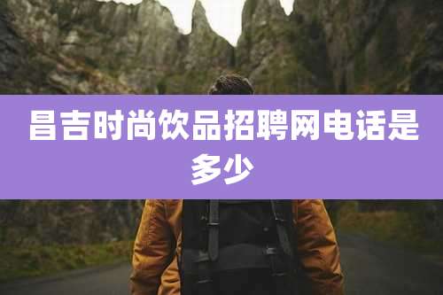 昌吉时尚饮品招聘网电话是多少