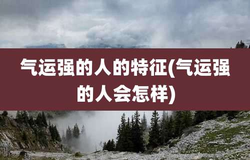 气运强的人的特征(气运强的人会怎样)