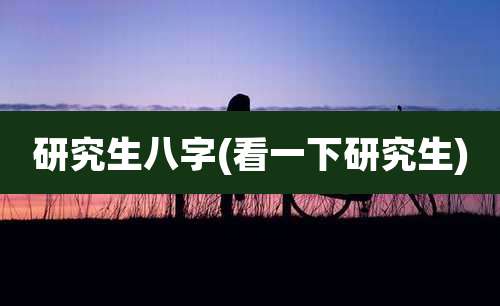 研究生八字(看一下研究生)