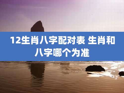 12生肖八字配对表 生肖和八字哪个为准