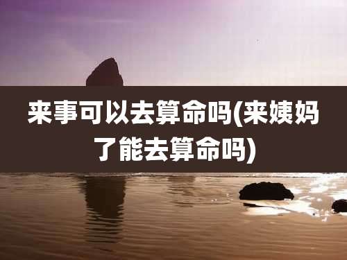 来事可以去算命吗(来姨妈了能去算命吗)