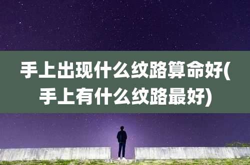 手上出现什么纹路算命好(手上有什么纹路最好)