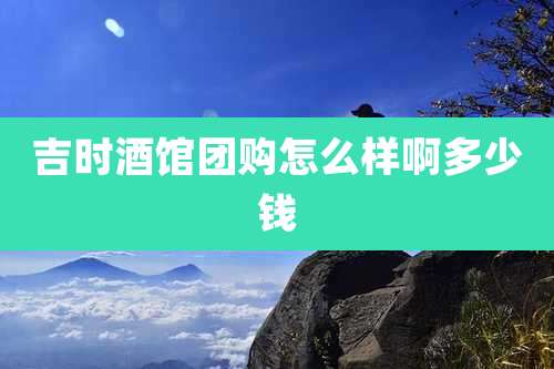 吉时酒馆团购怎么样啊多少钱