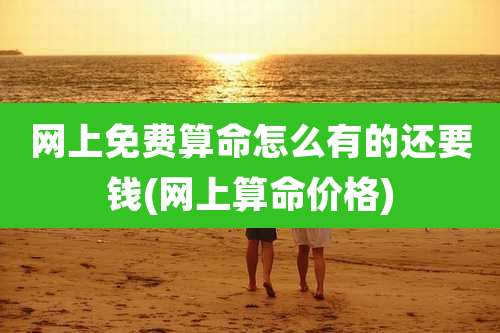 网上免费算命怎么有的还要钱(网上算命价格)