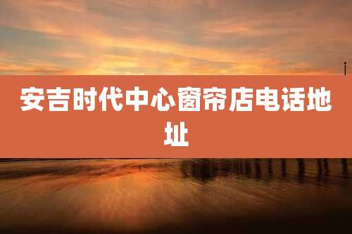 安吉时代中心窗帘店电话地址