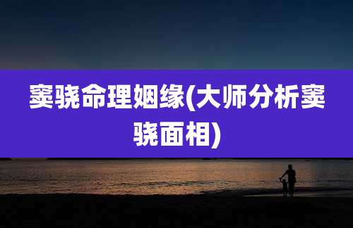 窦骁命理姻缘(大师分析窦骁面相)