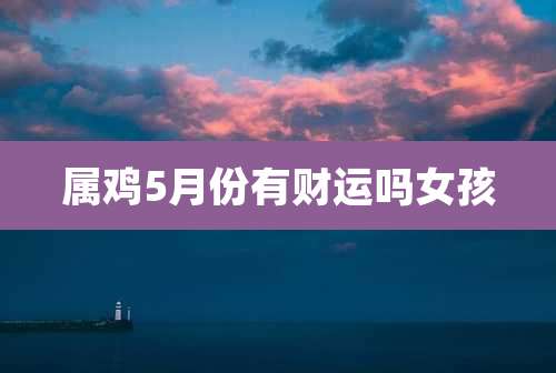 属鸡5月份有财运吗女孩