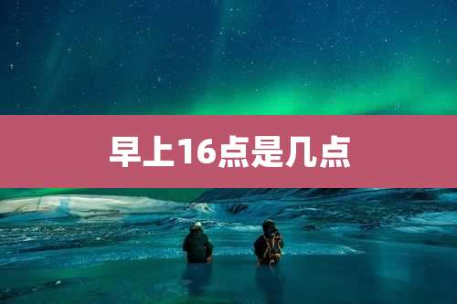 早上16点是几点