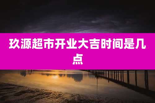 玖源超市开业大吉时间是几点