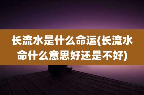长流水是什么命运(长流水命什么意思好还是不好)