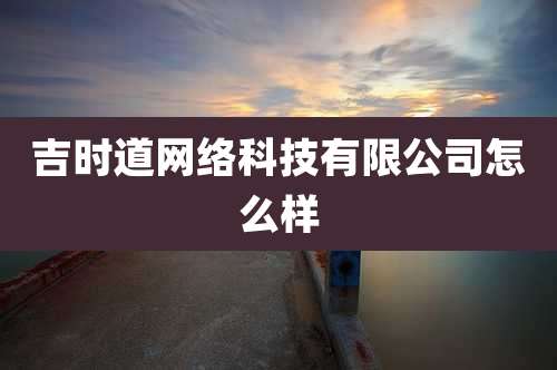 吉时道网络科技有限公司怎么样