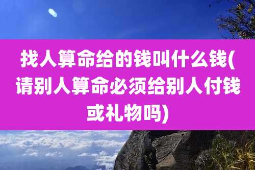 找人算命给的钱叫什么钱(请别人算命必须给别人付钱或礼物吗)