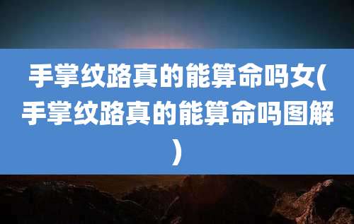 手掌纹路真的能算命吗女(手掌纹路真的能算命吗图解)