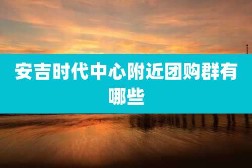 安吉时代中心附近团购群有哪些